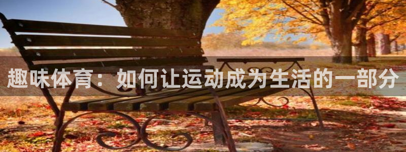 杏耀凯捷注册：趣味体育：如何让运动成为生活的一部分