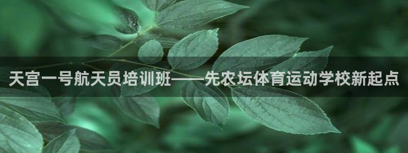 杏耀账号注册官网：天宫一号航天员培训班——先农坛体育运动学校新起点