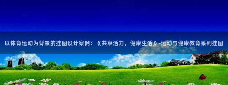 杏耀手机登录线路测速：以体育运动为背景的挂图设计案例：《共享活力，健康生活》-运动与健康教育系列挂图