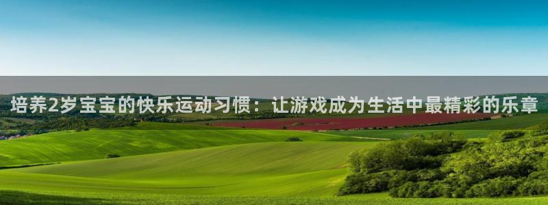 杏耀账号注册官网入口：培养2岁宝宝的快乐运动习惯：让游戏成为生活中最精彩的乐章
