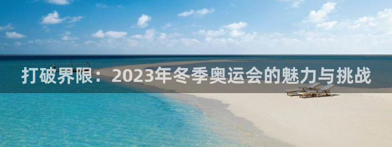 杏耀体育凯捷平台注册：打破界限：2023年冬季奥运会的魅力与挑战