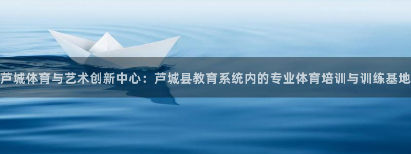 杏耀平台主管：芦城体育与艺术创新中心：芦城县教育系统内的专业体育培训与训练基地