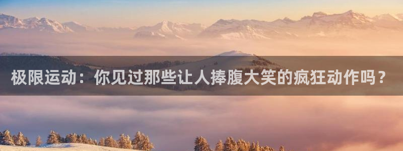 杏耀平台：极限运动：你见过那些让人捧腹大笑的疯狂动作吗？