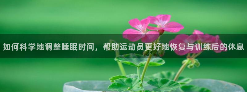 杏耀4平台：如何科学地调整睡眠时间，帮助运动员更好地恢复与训练后的休息