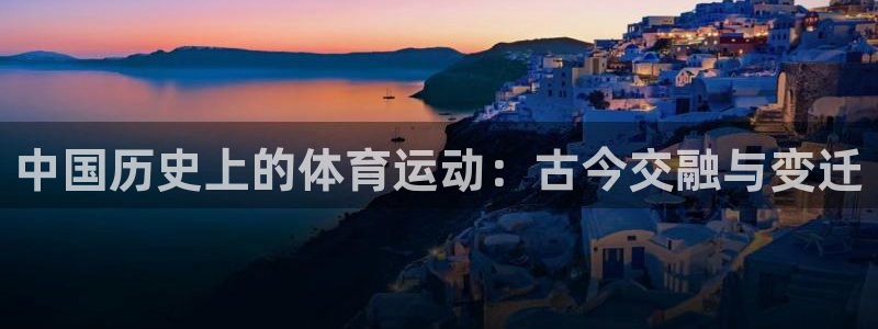 杏耀注册登录代理：中国历史上的体育运动：古今交融与变迁