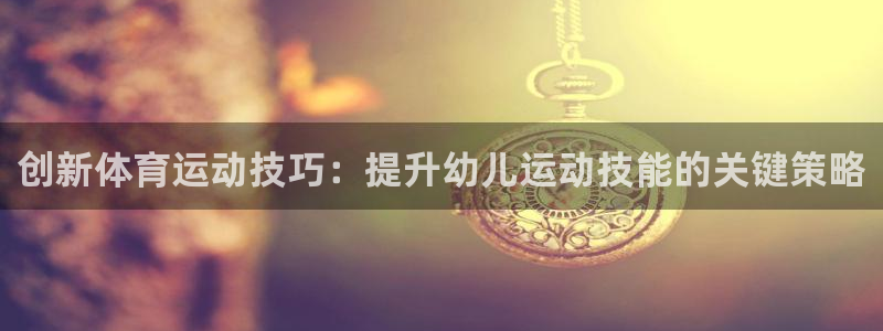 杏耀体育官网登录：创新体育运动技巧：提升幼儿运动技能的关键策略