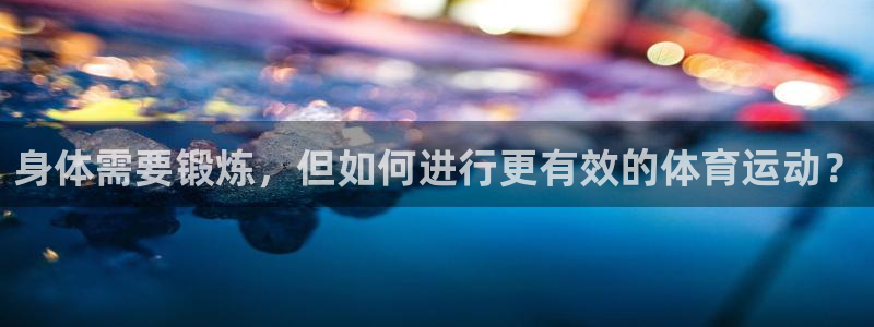 杏耀账号注册官网：身体需要锻炼，但如何进行更有效的体育运动？