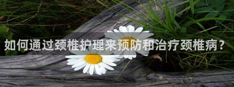 杏耀官网：如何通过颈椎护理来预防和治疗颈椎病？