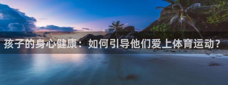 上海杏耀汽车电子有限公司：孩子的身心健康：如何引导他们爱上体育运动？