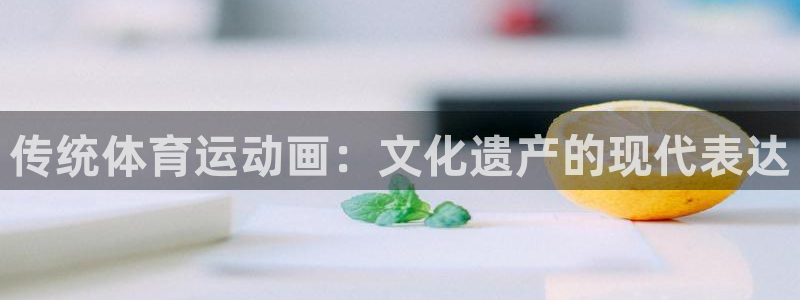 杏耀集团官网：传统体育运动画：文化遗产的现代表达