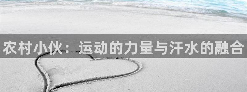 杏耀平台登录：农村小伙：运动的力量与汗水的融合
