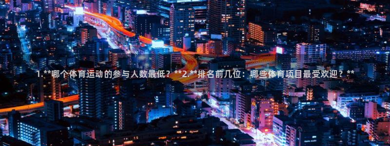 上海杏耀汽车电子有限公司：1.**哪个体育运动的参与人数最低？**2.**排名前几位：哪些体育项目最受欢迎？**