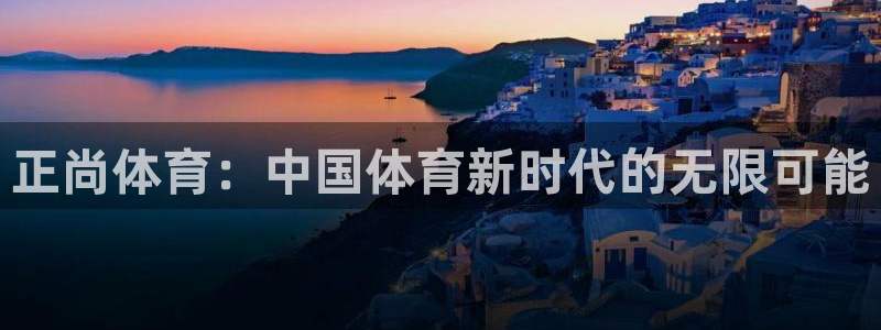 杏耀体育合法嘛：正尚体育：中国体育新时代的无限可能